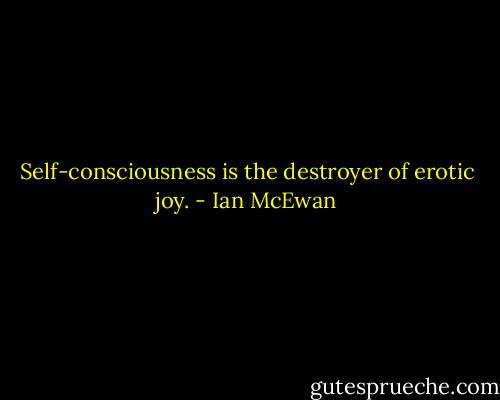 Self-consciousness is the destroyer of erotic joy. - Ian McEwan