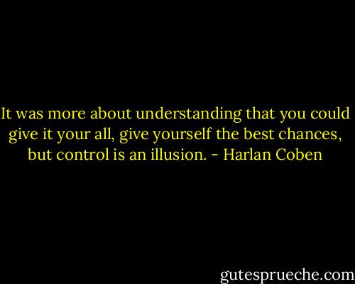 It was more about understanding that you could give it your all, give yourself the best chances, but control is an illusion. - Harlan Coben