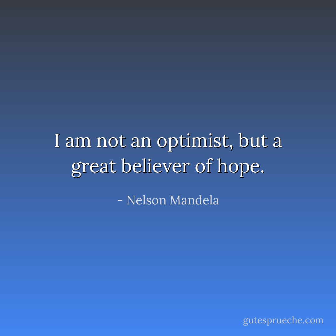 I am not an optimist, but a great believer of hope. - Nelson Mandela