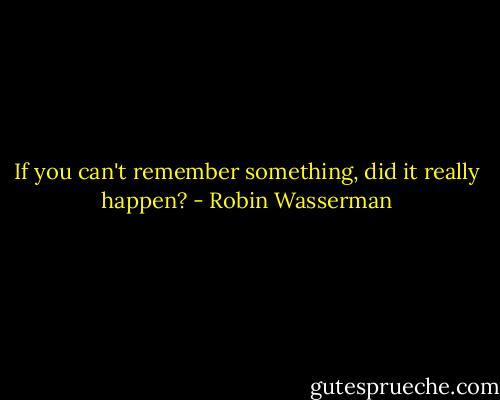 If you can't remember something, did it really happen? - Robin Wasserman