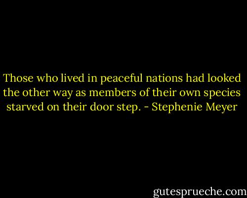 Those who lived in peaceful nations had looked the other way as members of their own species starved on their door step. - Stephenie Meyer