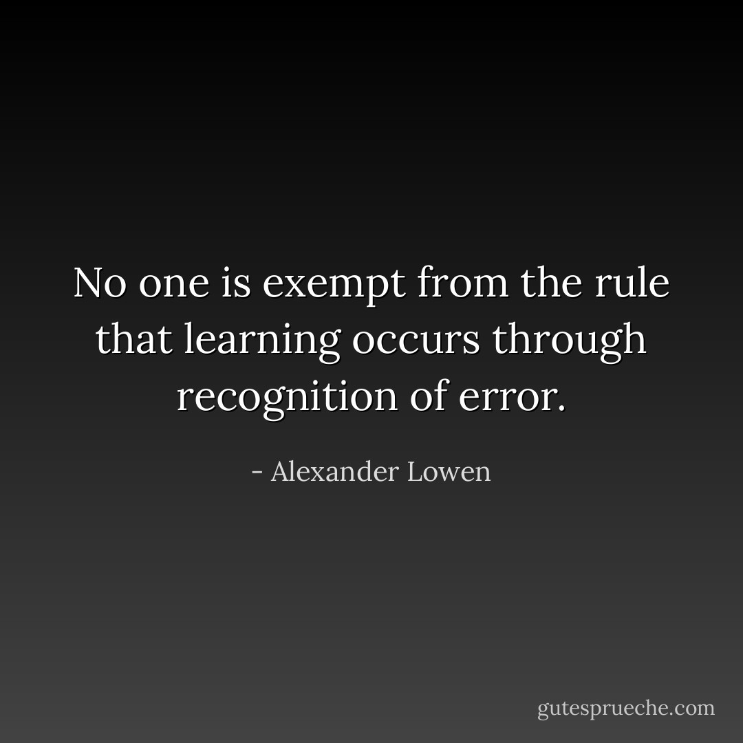 No one is exempt from the rule that learning occurs through recognition of error. - Alexander Lowen