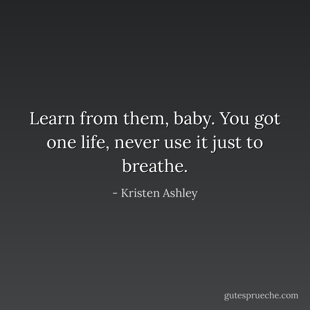 Learn from them, baby. You got one life, never use it just to breathe. - Kristen Ashley