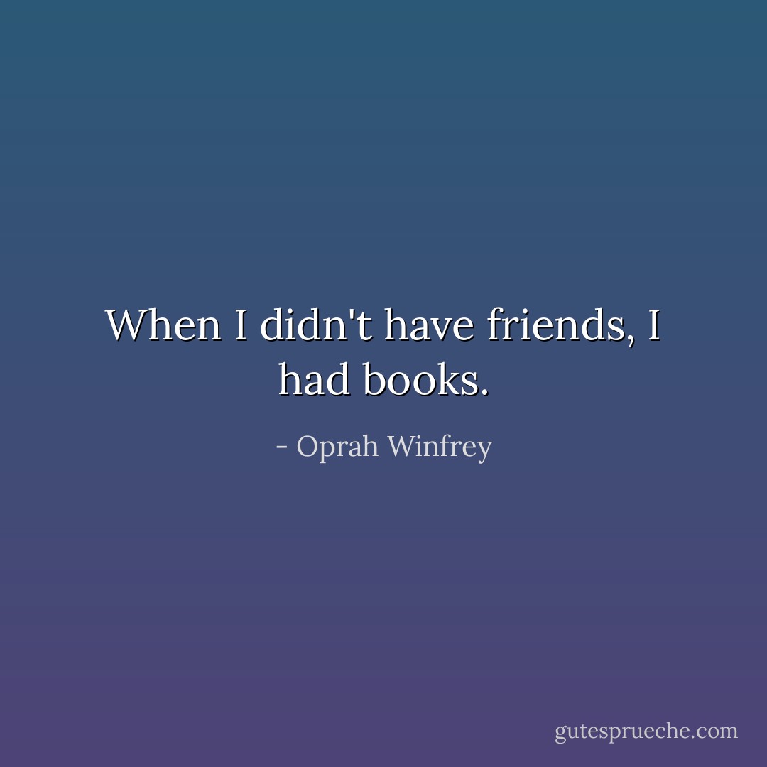 When I didn't have friends, I had books. - Oprah Winfrey