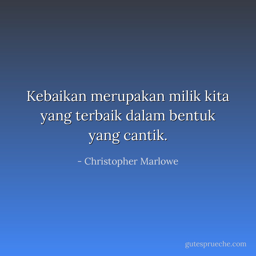 Kebaikan merupakan milik kita yang terbaik dalam bentuk yang cantik. - Christopher Marlowe