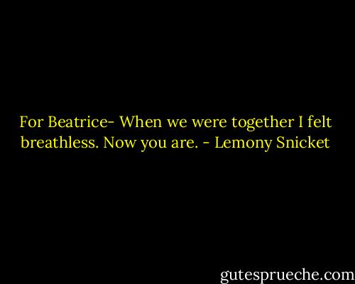 For Beatrice-<br />When we were together I felt breathless.<br />Now you are. - Lemony Snicket