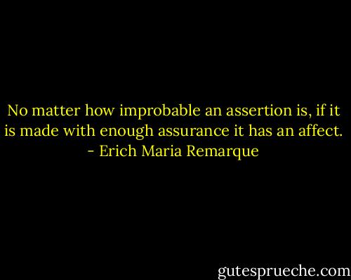 No matter how improbable an assertion is, if it is made with enough assurance it has an affect. - Erich Maria Remarque