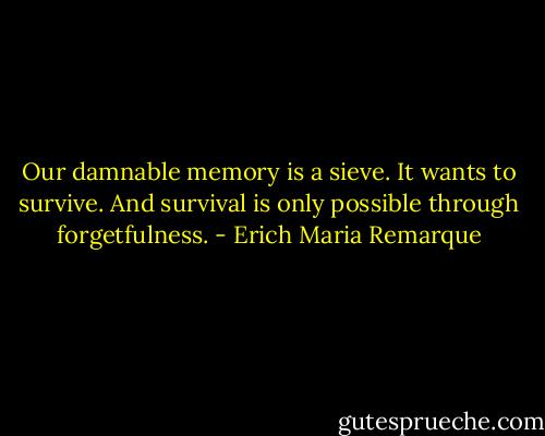 Our damnable memory is a sieve. It wants to survive. And survival is only possible through forgetfulness. - Erich Maria Remarque