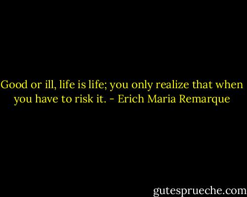 Good or ill, life is life; you only realize that when you have to risk it. - Erich Maria Remarque
