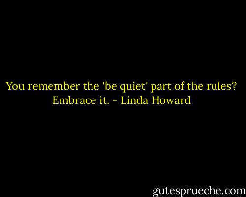 You remember the 'be quiet' part of the rules? Embrace it. - Linda Howard
