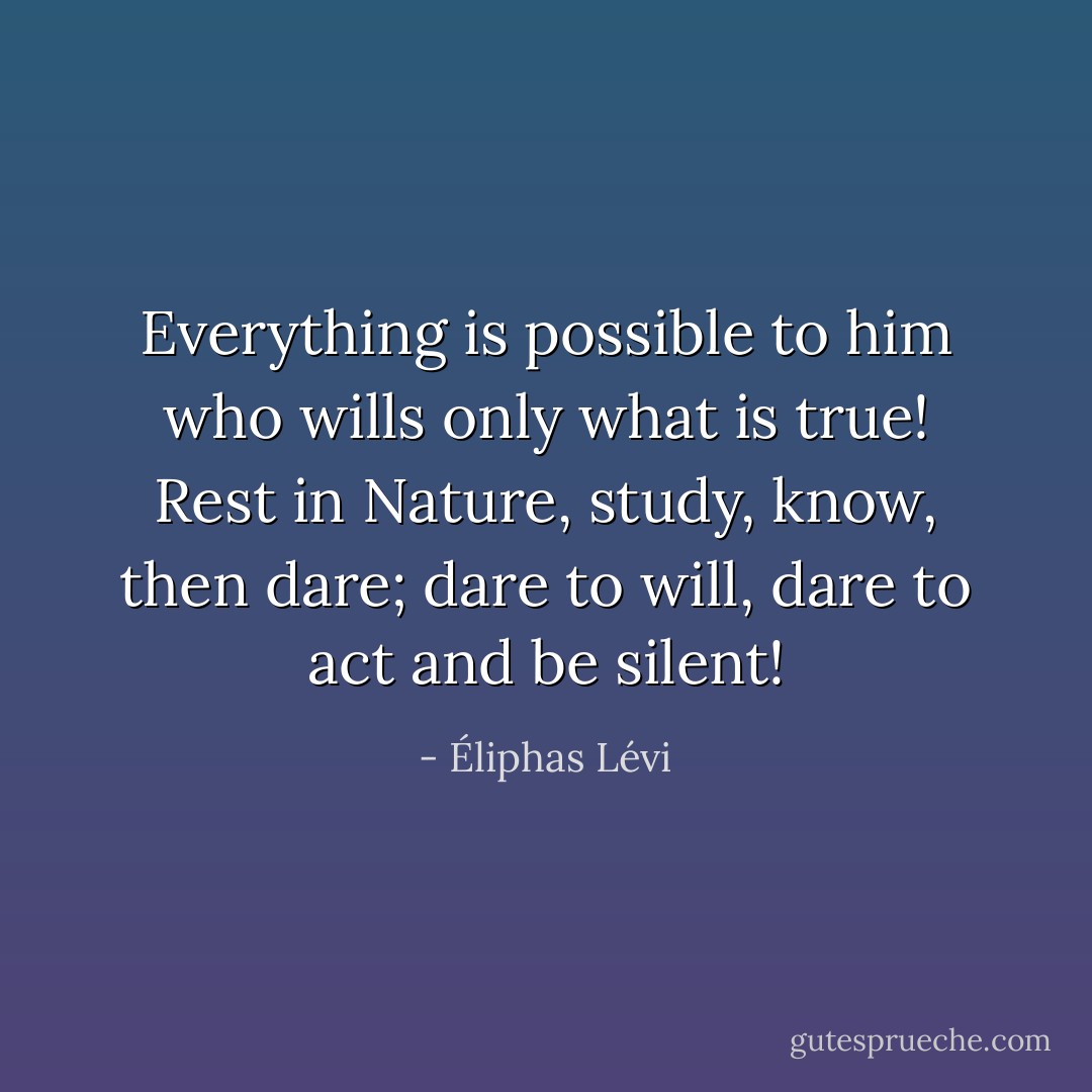 Everything is possible to him who wills only what is true! Rest in Nature, study, know, then dare; dare to will, dare to act and be silent! - Éliphas Lévi