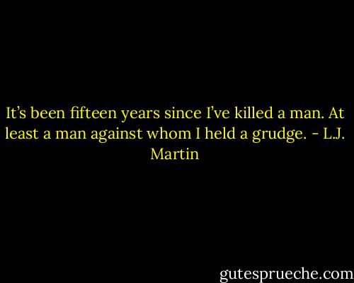 It’s been fifteen years since I’ve killed a man. At least a man against whom I held a grudge. - L.J. Martin