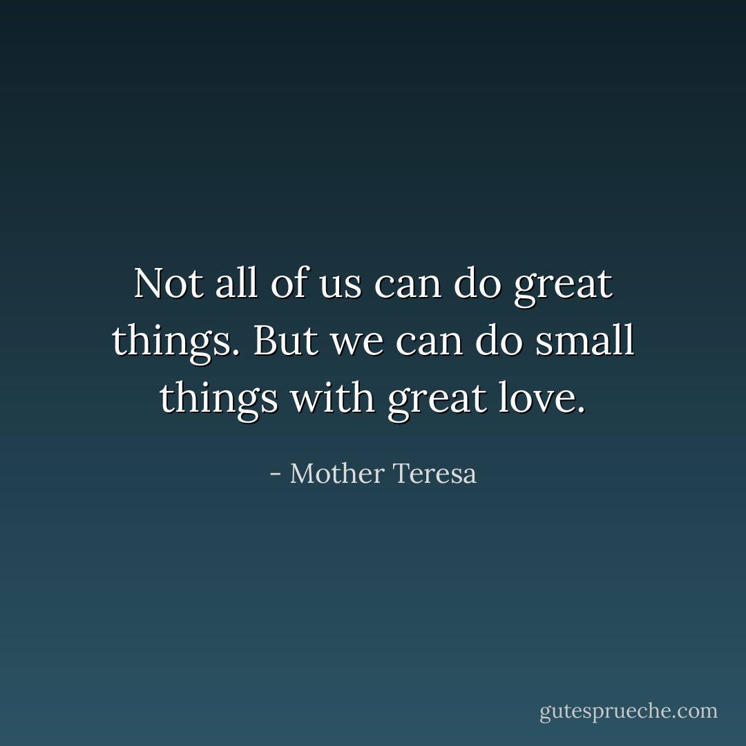 Not all of us can do great things. But we can do small things with great love. - Mother Teresa
