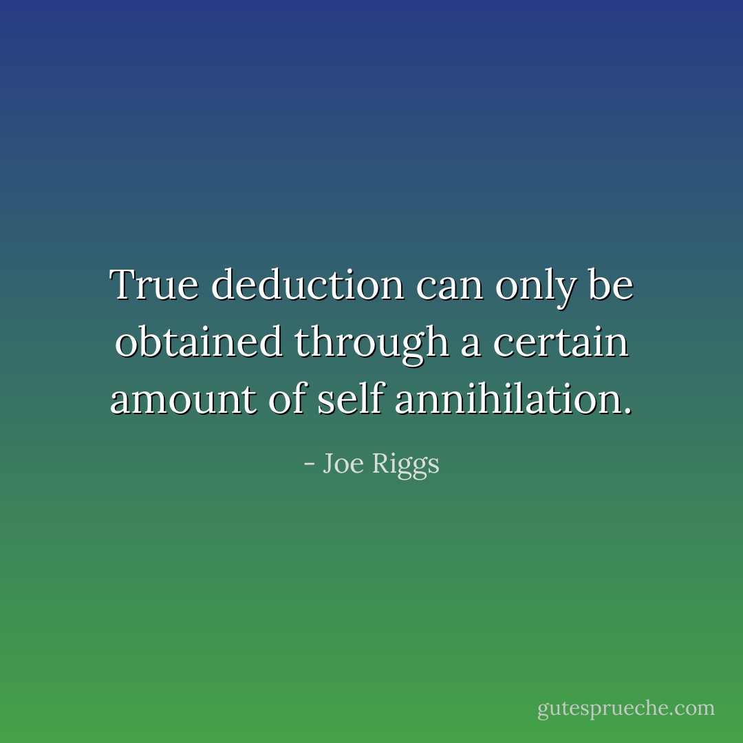 True deduction can only be obtained through a certain amount of self annihilation. - Joe Riggs