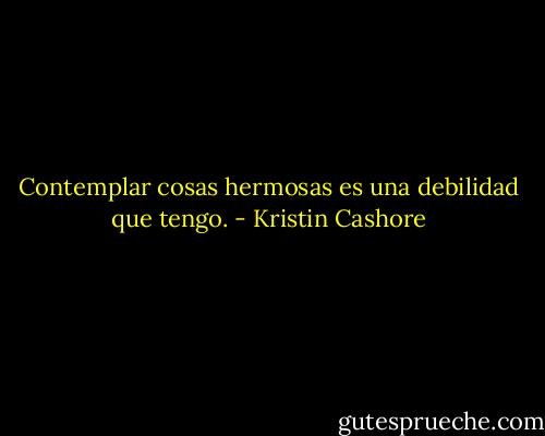 Contemplar cosas hermosas es una debilidad que tengo. - Kristin Cashore
