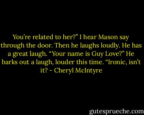 You’re related to her?” I hear Mason say through the door. Then he laughs loudly. He has a great laugh. “Your name is Guy Love?” He barks out a laugh, louder this time. “Ironic, isn’t it? - Cheryl McIntyre
