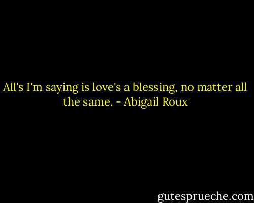 All's I'm saying is love's a blessing, no matter all the same. - Abigail Roux