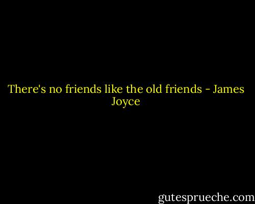 There's no friends like the old friends - James Joyce
