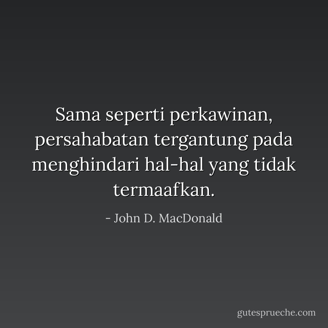 Sama seperti perkawinan, persahabatan tergantung pada menghindari hal-hal yang tidak termaafkan. - John D. MacDonald