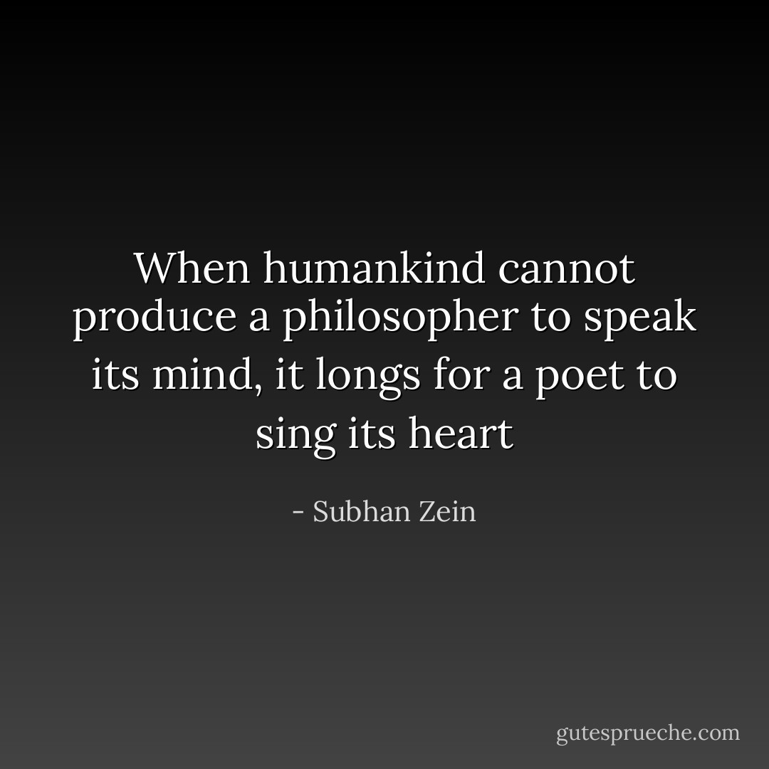 When humankind cannot produce a philosopher to speak its mind, it longs for a poet to sing its heart - Subhan Zein
