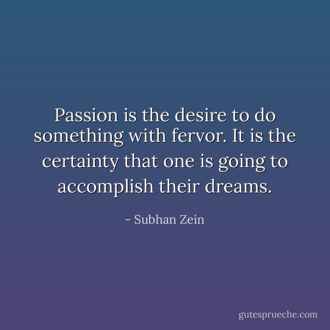 Passion is the desire to do something with fervor. It is the certainty that one is going to accomplish their dreams. - Subhan Zein