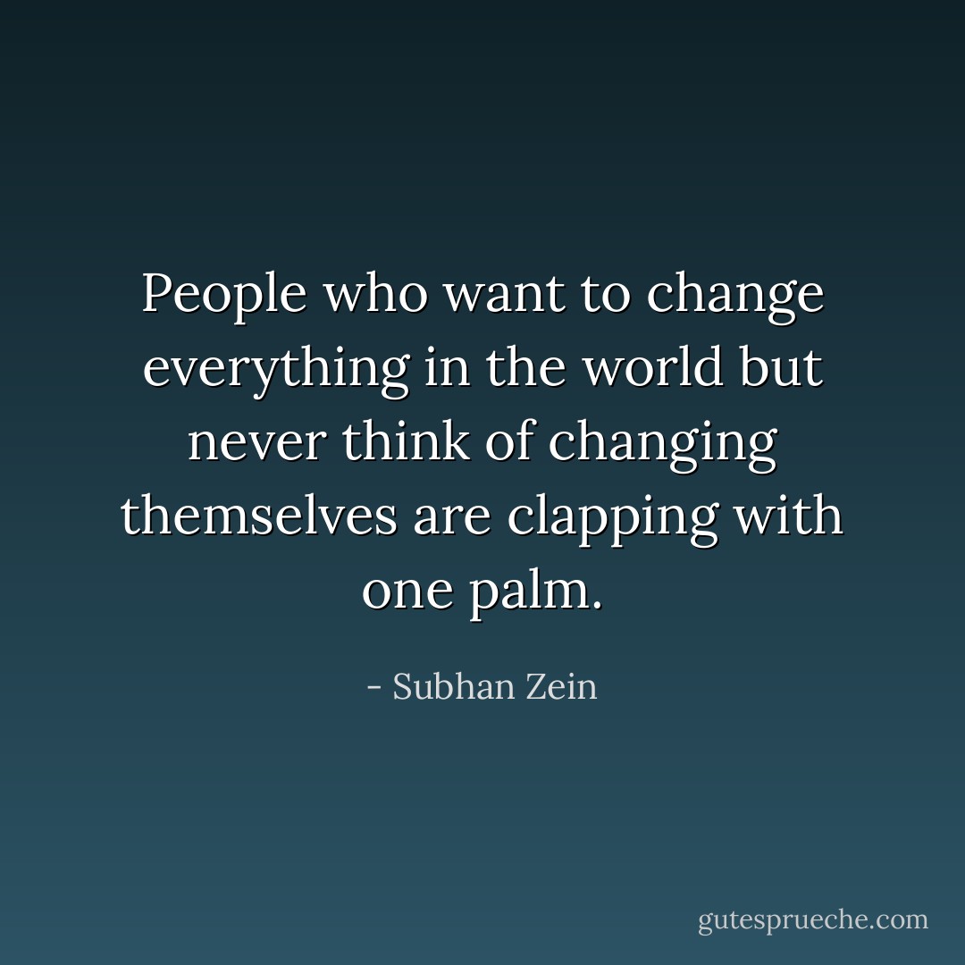 People who want to change everything in the world but never think of changing themselves are clapping with one palm. - Subhan Zein