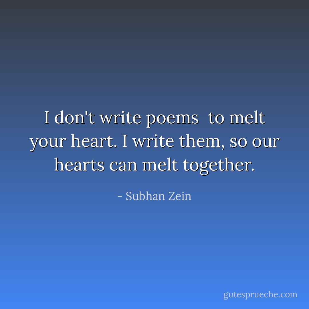 I don't write poems <br />to melt your heart.<br />I write them,<br />so our hearts<br />can melt together. - Subhan Zein