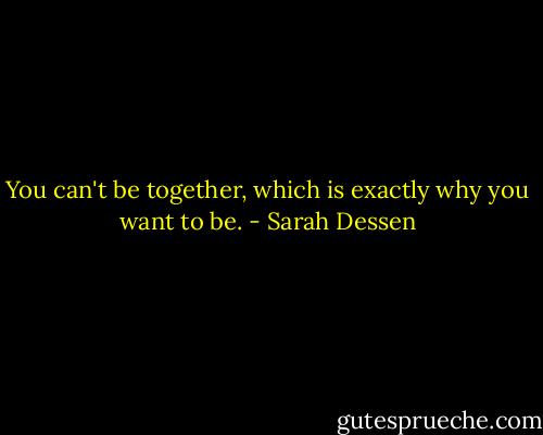 You can't be together, which is exactly why you want to be. - Sarah Dessen