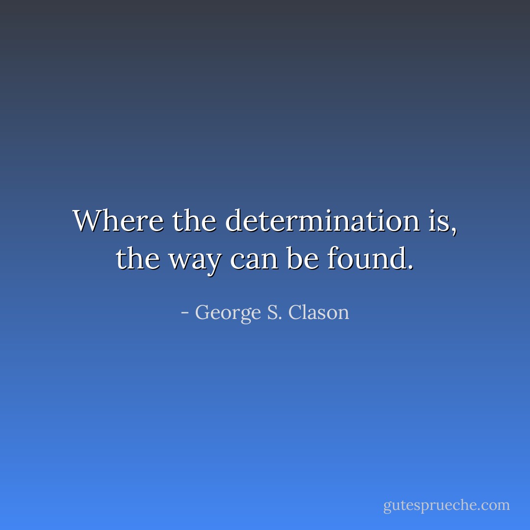 Where the determination is, the way can be found. - George S. Clason