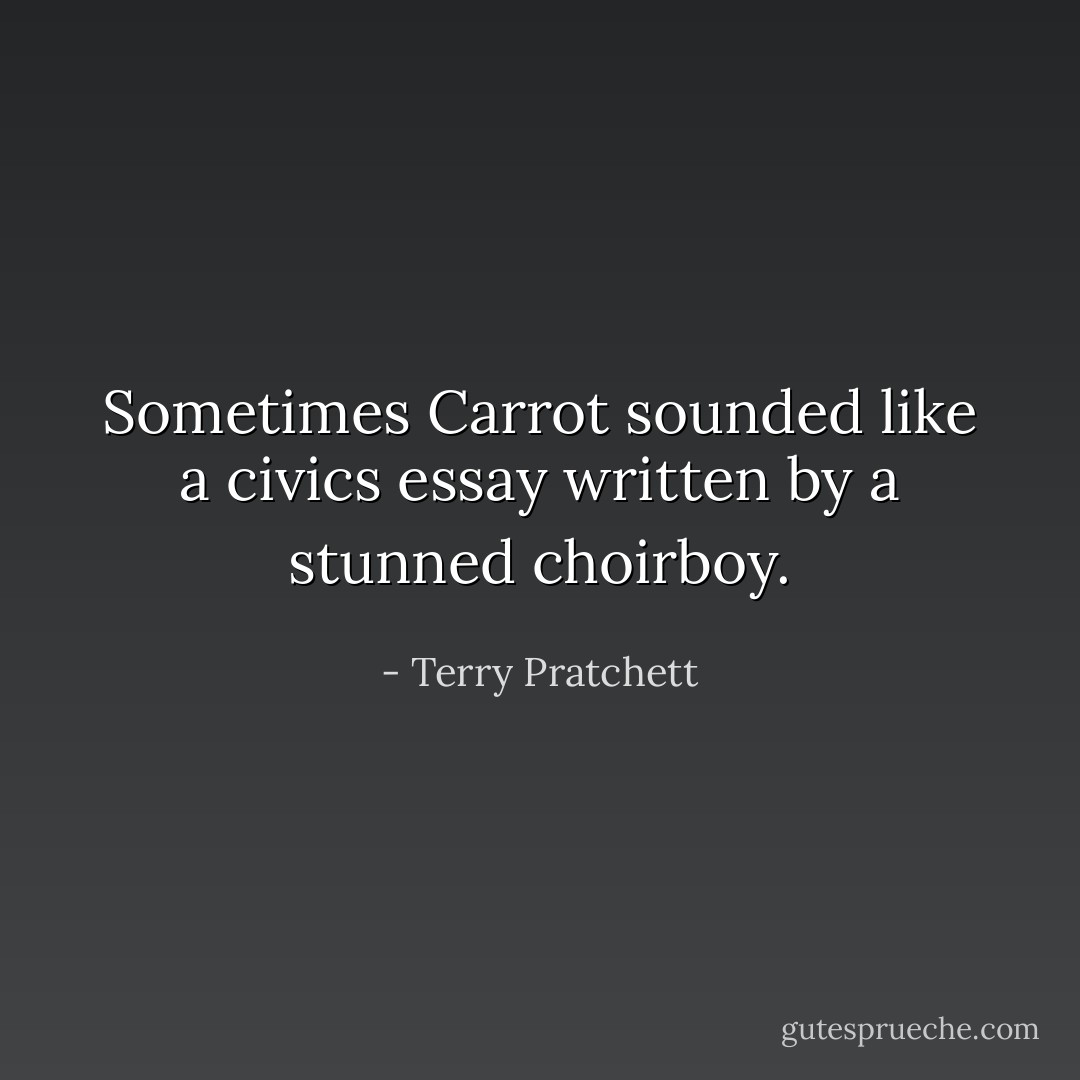 Sometimes Carrot sounded like a civics essay written by a stunned choirboy. - Terry Pratchett