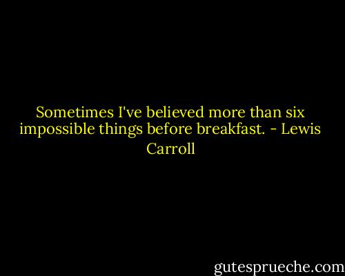 Sometimes I've believed more than six impossible things before breakfast. - Lewis Carroll