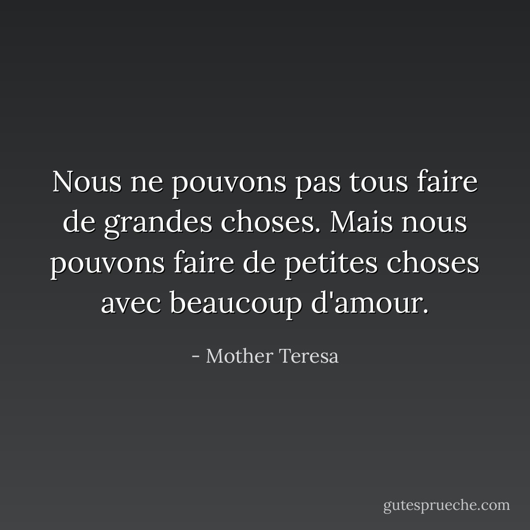 Nous ne pouvons pas tous faire de grandes choses. Mais nous pouvons faire de petites choses avec beaucoup d'amour. - Mother Teresa