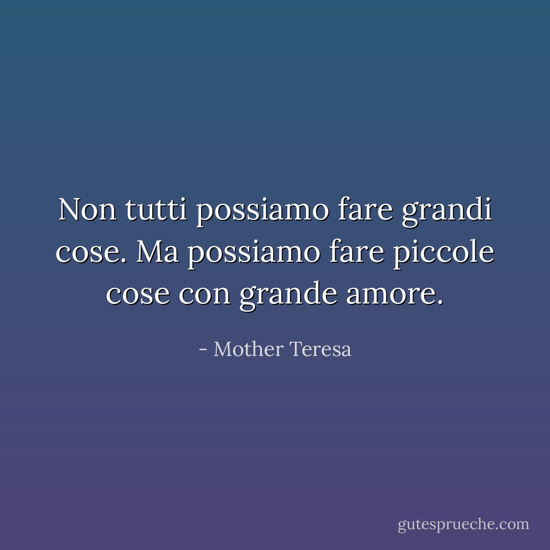 Non tutti possiamo fare grandi cose. Ma possiamo fare piccole cose con grande amore. - Mother Teresa