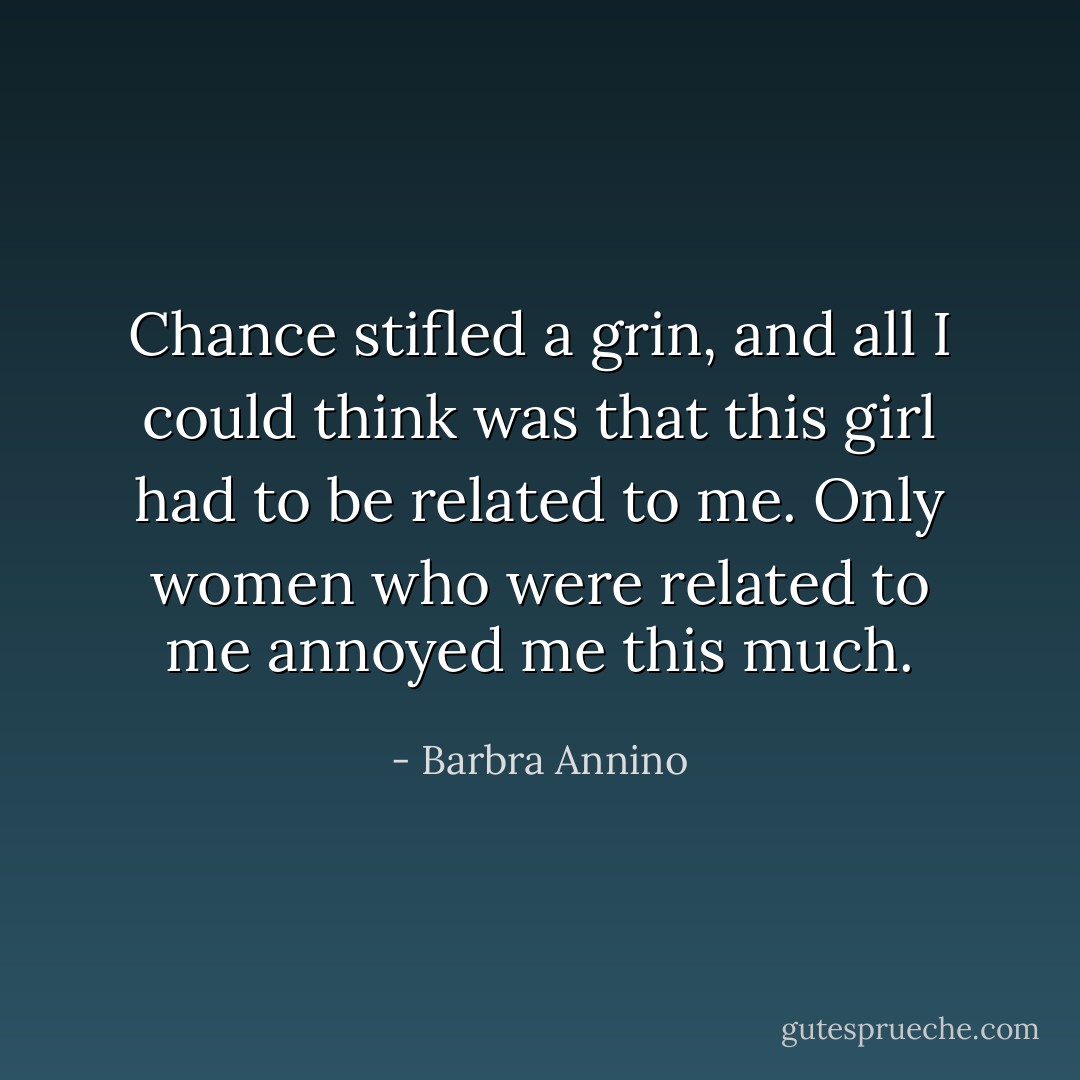 Chance stifled a grin, and all I could think was that this girl had to be related to me. Only women who were related to me annoyed me this much. - Barbra Annino