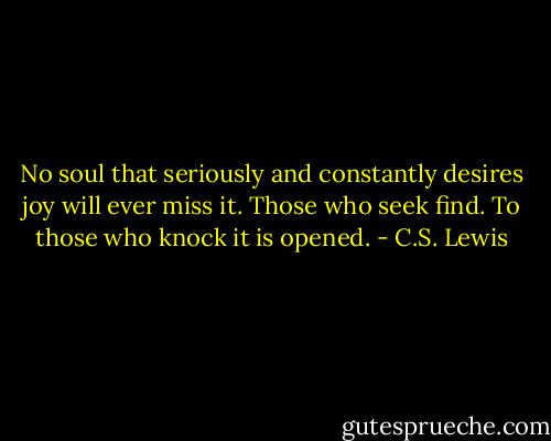 No soul that seriously and constantly desires joy will ever miss it. Those who seek find. To those who knock it is opened. - C.S. Lewis