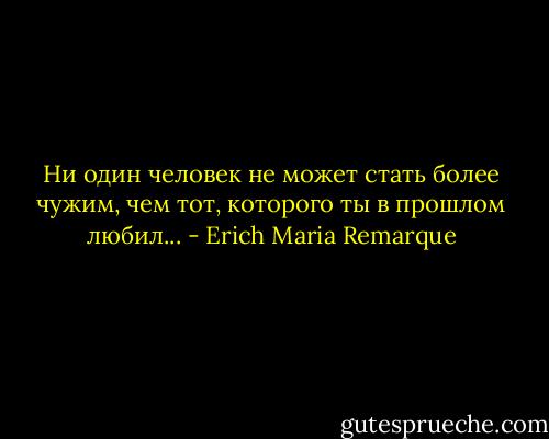 Ни один человек не может стать более чужим, чем тот, которого ты в прошлом любил... - Erich Maria Remarque