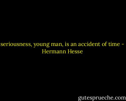 seriousness, young man, is an accident of time - Hermann Hesse