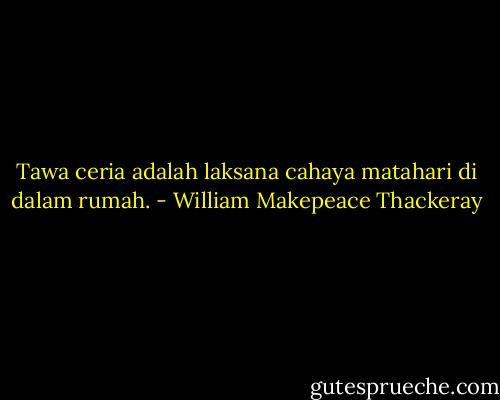 Tawa ceria adalah laksana cahaya matahari di dalam rumah. - William Makepeace Thackeray