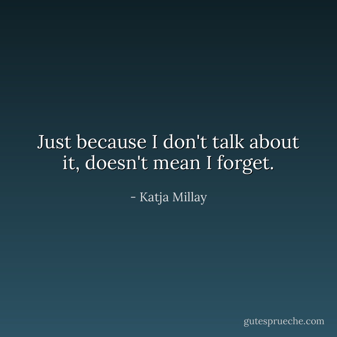 Just because I don't talk about it, doesn't mean I forget. - Katja Millay