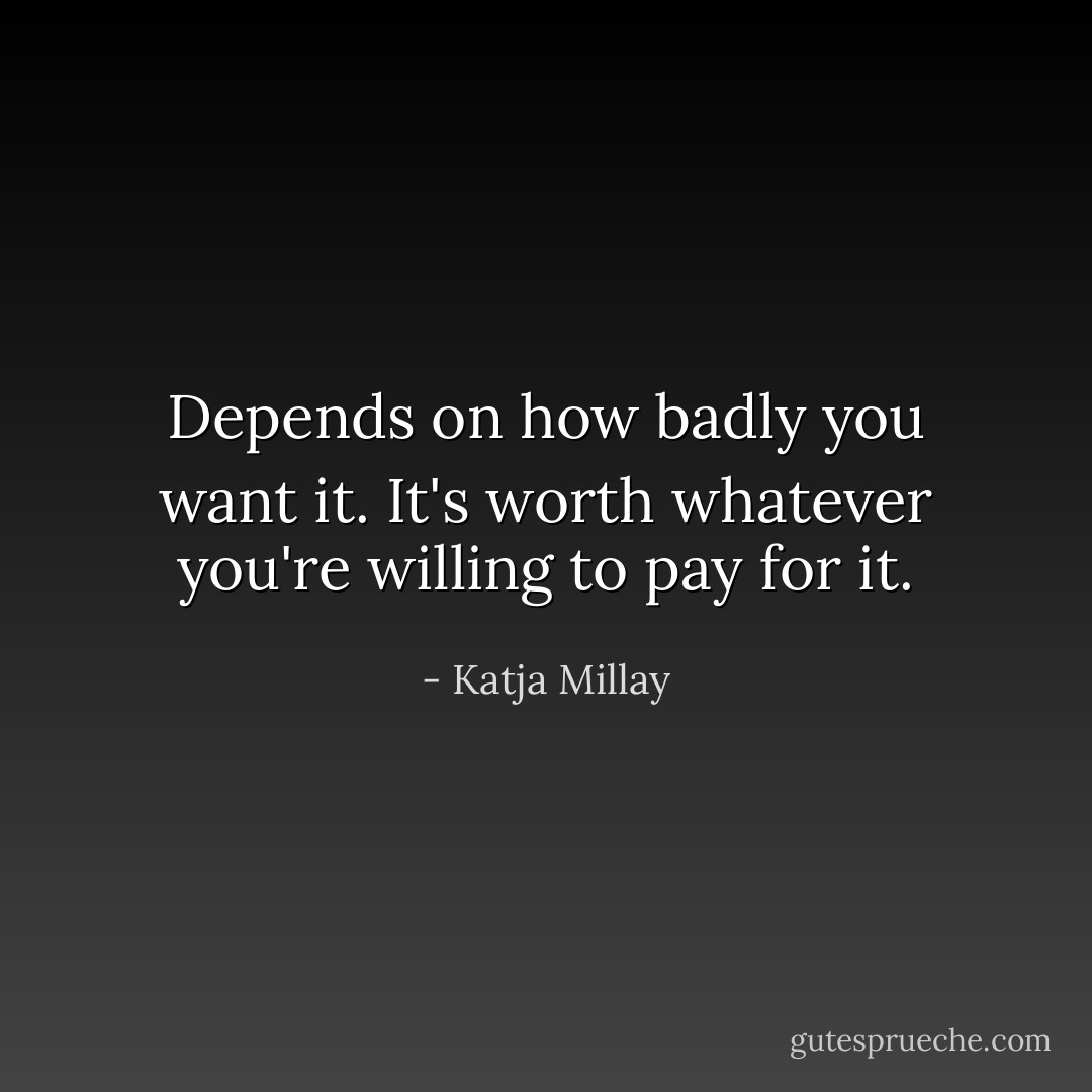 Depends on how badly you want it. It's worth whatever you're willing to pay for it. - Katja Millay