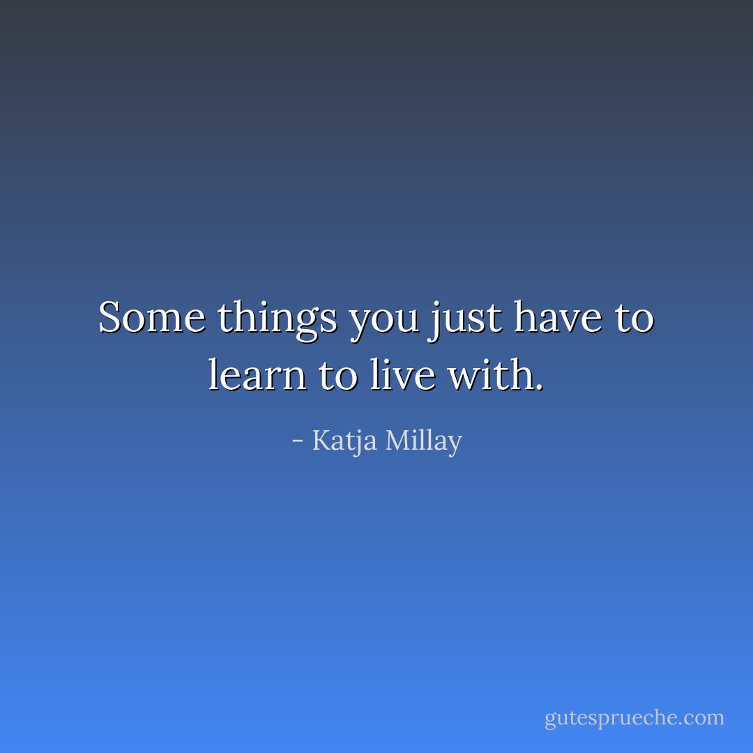 Some things you just have to learn to live with. - Katja Millay