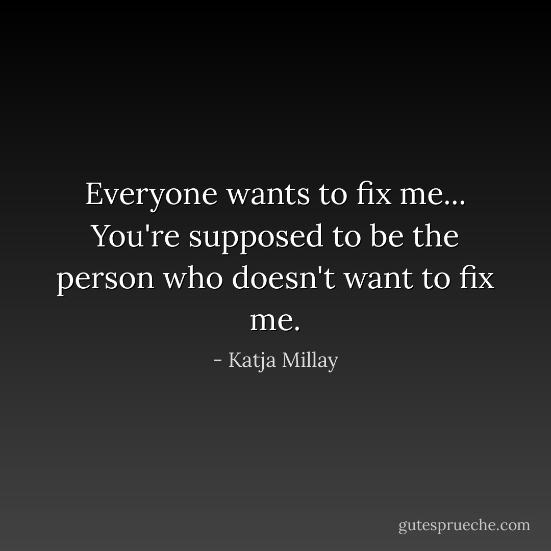 Everyone wants to fix me... You're supposed to be the person who doesn't want to fix me. - Katja Millay