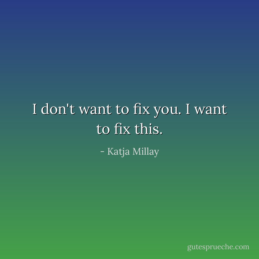 I don't want to fix you. I want to fix this. - Katja Millay