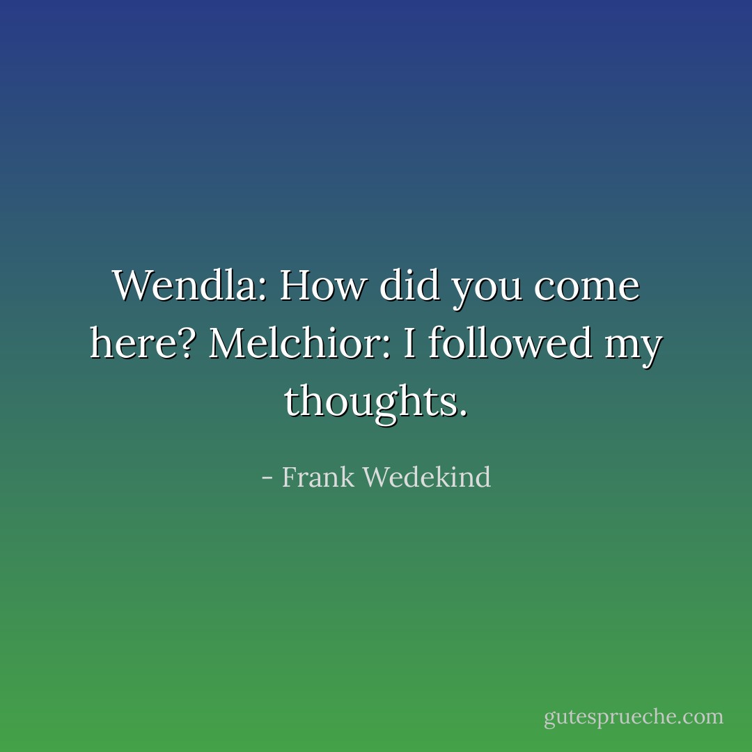 Wendla: How did you come here?<br />Melchior: I followed my thoughts. - Frank Wedekind