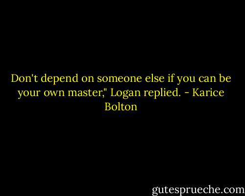 Don't depend on someone else if you can be your own master," Logan replied. - Karice Bolton