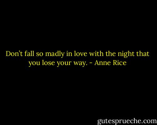 Don’t fall so madly in love with the night that you lose your way. - Anne Rice