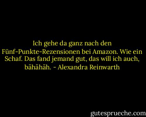 Ich gehe da ganz nach den Fünf-Punkte-Rezensionen bei Amazon. Wie ein Schaf. Das fand jemand gut, das will ich auch, bähähäh. - Alexandra Reinwarth