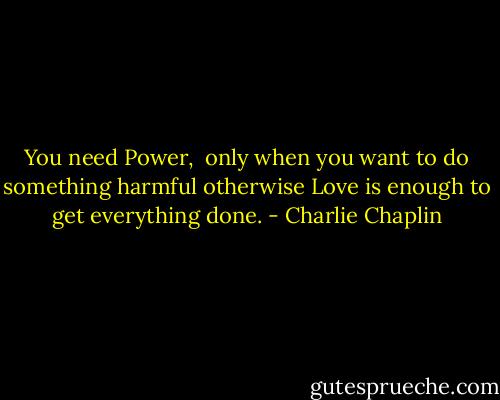You need Power, <br />only when you want<br />to do something harmful<br />otherwise<br />Love is enough to get everything done. - Charlie Chaplin