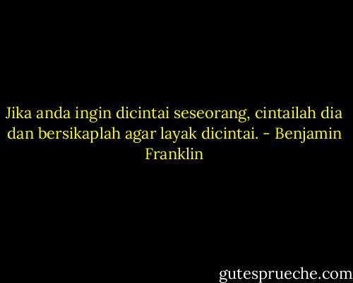Jika anda ingin dicintai seseorang, cintailah dia dan bersikaplah agar layak dicintai. - Benjamin Franklin