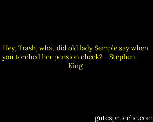 Hey, Trash, what did old lady Semple say when you torched her pension check? - Stephen         King